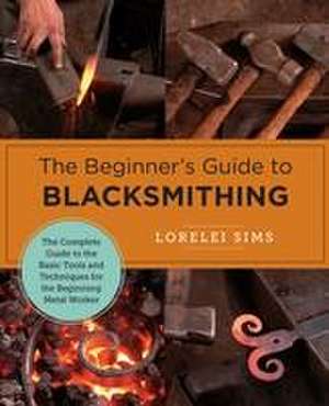 The Beginner's Guide to Blacksmithing de Lorelei Sims