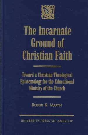 The Incarnate Ground of Christian Faith de Robert K. Martin