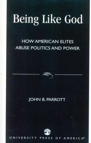 Being Like God: How American Elites Abuse Politics and Power de John B. Parrott