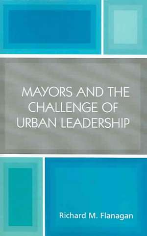 Mayors and the Challenge of Urban Leadership de Richard M. Flanagan