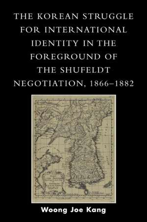 The Korean Struggle for International Identity in the Foreground of the Shufeldt Negotiation, 1866-1882 de Woong Joe Kang