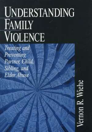 Understanding Family Violence: Treating and Preventing Partner, Child, Sibling and Elder Abuse de Vernon R. Wiehe