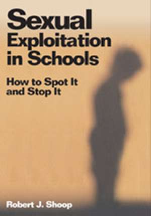 Sexual Exploitation in Schools: How to Spot It and Stop It de Robert J. Shoop