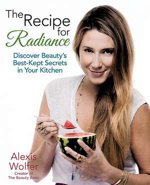 The Recipe for Radiance: Discover Beauty's Best-Kept Secrets in Your Kitchen de Alexis Wolfer