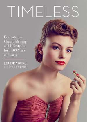 Timeless: Recreate the Classic Makeup and Hairstyles from 100 Years of Beauty de Louise Young