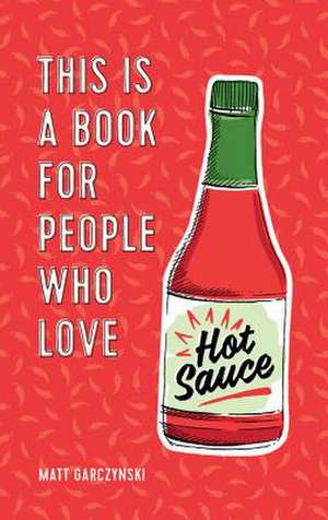 This Is a Book for People Who Love Hot Sauce de Matt Garczynski