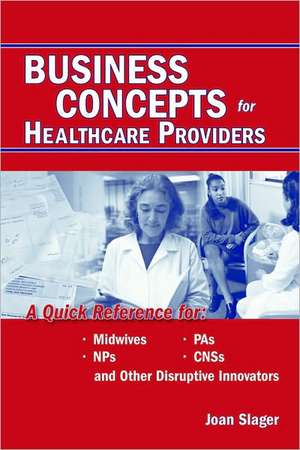 Business Concepts for Healthcare Providers: A Quick Reference for Midwives, NPs, PAs, CNSs, and Other Disruptive Innovators de Joan Slager