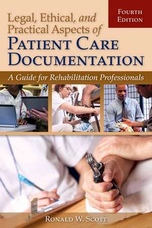 Legal, Ethical, and Practical Aspects of Patient Care Documentation: A Guide for Rehabilitation Professionals de Ronald W. Scott