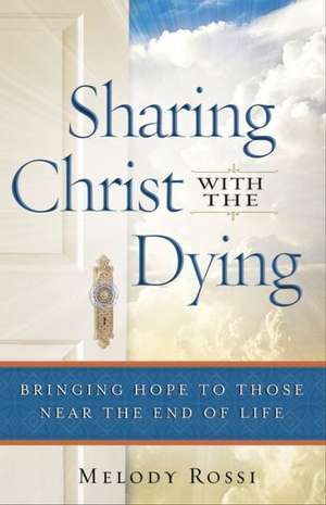 Sharing Christ With the Dying – Bringing Hope to Those Near the End of Life de Melody Rossi