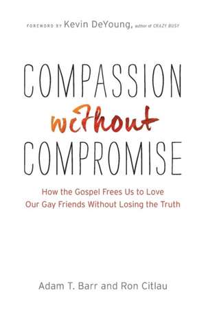 Compassion without Compromise – How the Gospel Frees Us to Love Our Gay Friends Without Losing the Truth de Adam T. Barr