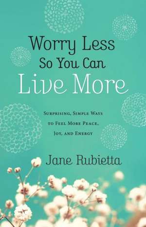 Worry Less So You Can Live More: Surprising, Simple Ways to Feel More Peace, Joy, and Energy de Jane Rubietta