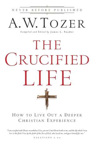 The Crucified Life – How To Live Out A Deeper Christian Experience de A.w. Tozer