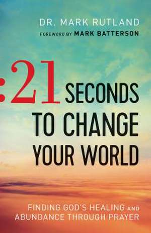 21 Seconds to Change Your World – Finding God`s Healing and Abundance Through Prayer de Dr. Mark Rutland