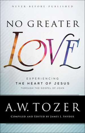 No Greater Love – Experiencing the Heart of Jesus through the Gospel of John de A.w. Tozer