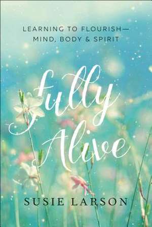 Fully Alive – Learning to Flourish––Mind, Body & Spirit de Susie Larson