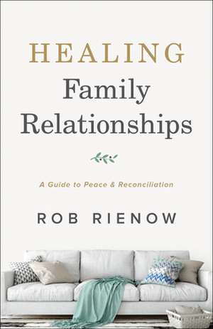 Healing Family Relationships – A Guide to Peace and Reconciliation de Rob Rienow