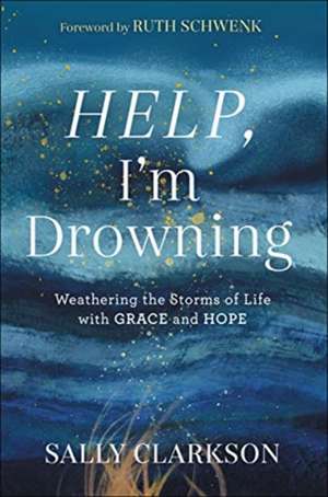 Help, I`m Drowning – Weathering the Storms of Life with Grace and Hope de Sally Clarkson