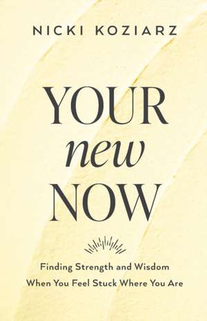 Your New Now – Finding Strength and Wisdom When You Feel Stuck Where You Are de Nicki Koziarz