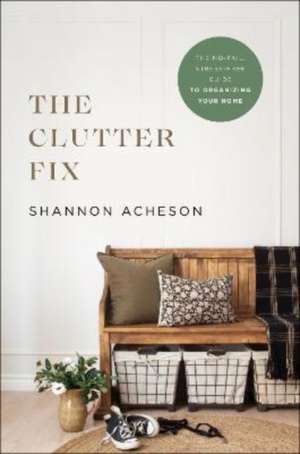 The Clutter Fix – The No–Fail, Stress–Free Guide to Organizing Your Home de Shannon Acheson