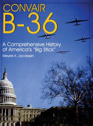 Convair B-36:: A Comprehensive History of America's Big Stick de Meyers K. Jacobsen