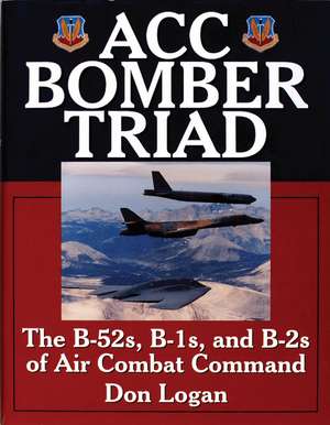 ACC Bomber Triad: The B-52s, B-1s, and B-2s of Air Combat Command de Don Logan