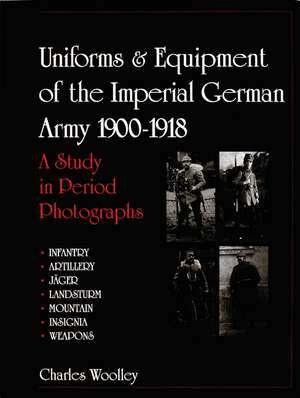 Uniforms & Equipment of the Imperial German Army 1900-1918: A Study in Period Photographs de Charles Woolley