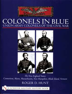 Colonels in Blue - Union Army Colonels of the Civil War: The New England States: Connecticut, Maine, Massachusetts, New Hampshire, Rhode Island, Vermont de Roger Hunt