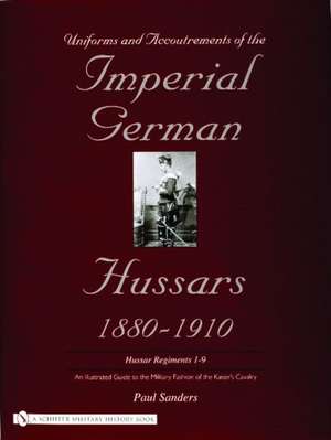 Uniforms & Accoutrements of the Imperial German Hussars 1880-1910 - An Illustrated Guide to the Military Fashion of the Kaiser's Cavalry: Guard, Death Head 1st and 2nd and line 3rd through 9th regiments de Paul Sanders