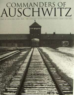 Commanders of Auschwitz: The SS Officers Who Ran the Largest NaziConcentration Camp 1940-1945 de Jeremy Dixon