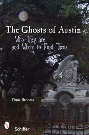 The Ghosts of Austin, Texas: Who the Ghosts Are and Where to Find Them de Fiona Broome