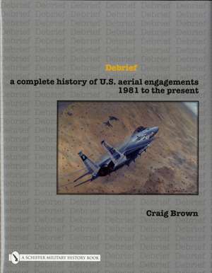 Debrief: A Complete History of U.S. Aerial Engagements - 1981 to the Present de Craig Brown