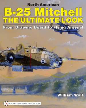 North American B-25 Mitchell: The Ultimate Look: from Drawing Board to Flying Arsenal de Dr William Wolf