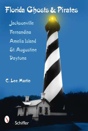 Florida Ghosts & Pirates: Jacksonville, Fernandina, Amelia Island, St. Augustine, Daytona de C. Lee Martin