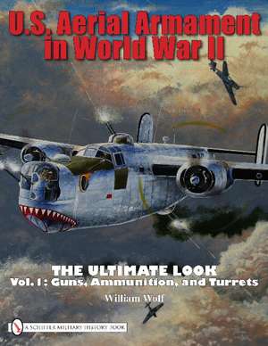 U.S. Aerial Armament in World War II The Ultimate Look: Vol.1: Guns, Ammunition, and Turrets de Dr William Wolf