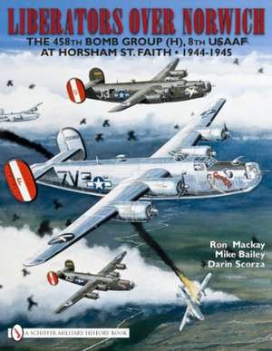 Liberators over Norwich: The 458th Bomb Group (H), 8th USAAF at Horsham St. Faith 1944-1945 de Ron MacKay