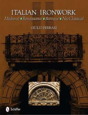 Italian Ironwork: Medieval : Renaissance : Baroque : Neo Classical de Giulio Ferrari