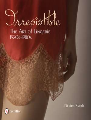 Irresistible: The Art of Lingerie, 1920s-1980s: The Art of Lingerie, 1920s-1980s de Desire Smith