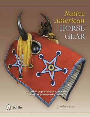 Native American Horse Gear: A Golden Age of Equine-Inspired Art of the Nineteenth Century de E. Helene Sage