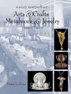 Hand Wrought Arts & Crafts Metalwork and Jewelry: 1890-1940 de Darcy L. Evon