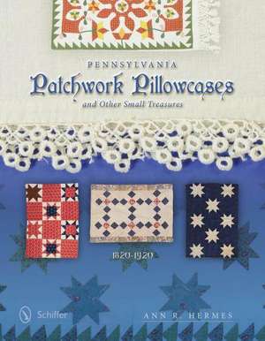 Pennsylvania Patchwork Pillowcases & Other Small Treasures: 1820-1920 de Ann R Hermes