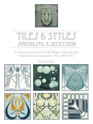 Tiles & Styles, Jugendstil & Secession: Art Nouveau and Arts & Crafts Design in German and Central European Decorative Tiles, 1895-1935 de Ken Forster