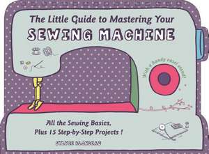 The Little Guide to Mastering Your Sewing Machine: All the Sewing Basics, Plus 15 Step-by-Step Projects de Sylvie Blondeau