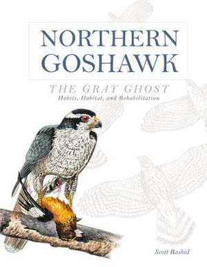 Northern Goshawk, the Gray Ghost: Habits, Habitat, and Rehabilitation de Scott Rashid