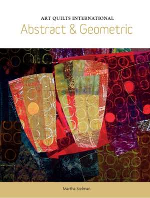 Art Quilts International: Abstract & Geometric de Martha Sielman