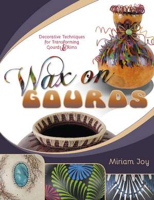 Wax on Gourds: Decorative Techniques for Transforming Gourds & Rims de Miriam Joy