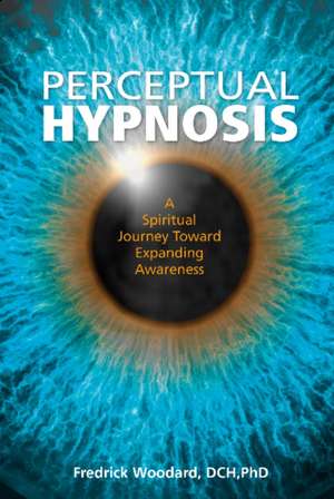 Perceptual Hypnosis: A Spiritual Journey Toward Expanding Awareness de Fredrick Woodard, DCH, PhD