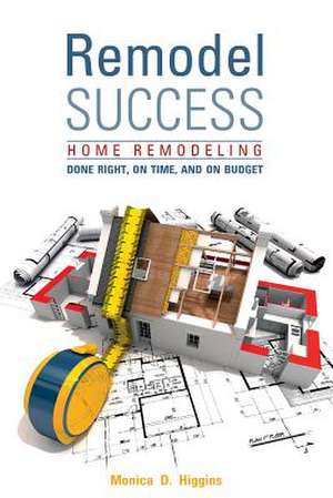 Remodel Success: Home Remodeling Done Right, On Time, and On Budget de Monica Higgins