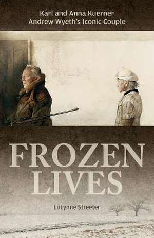 Frozen Lives: Karl and Anna Kuerner, Andrew Wyeth's Iconic Couple de LuLynne Streeter