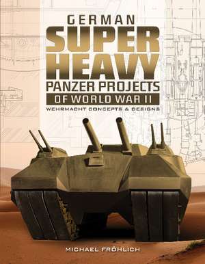 German Superheavy Panzer Projects of World War II: Wehrmacht Concepts and Designs de Michael Frhlich