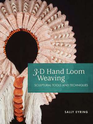 3-D Hand Loom Weaving: Sculptural Tools and Techniques de Sally Eyring